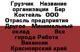 Грузчик › Название организации ­ Бар Коктейль, ООО › Отрасль предприятия ­ Другое › Минимальный оклад ­ 14 000 - Все города Работа » Вакансии   . Красноярский край,Железногорск г.